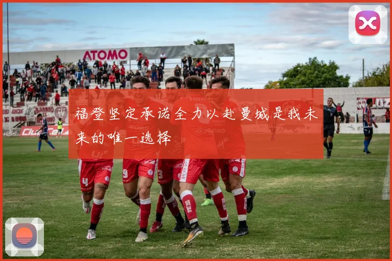 福登坚定承诺全力以赴曼城是我未来的唯一选择