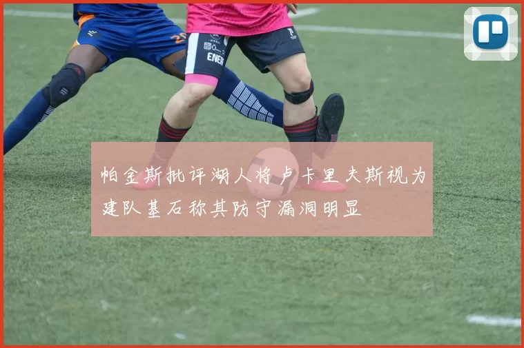 帕金斯批评湖人将卢卡里夫斯视为建队基石称其防守漏洞明显