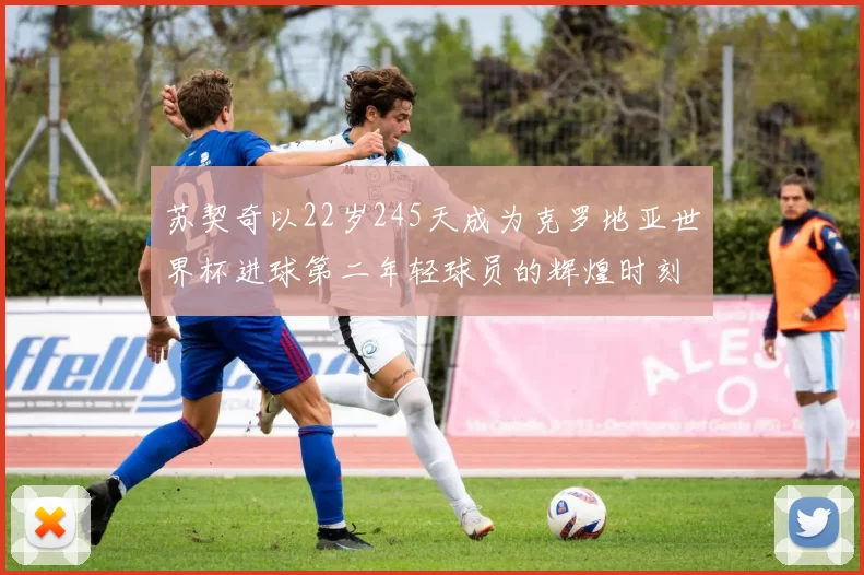 苏契奇以22岁245天成为克罗地亚世界杯进球第二年轻球员的辉煌时刻