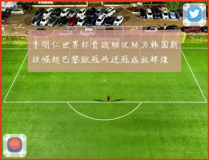 李刚仁世界杯首战助攻助力韩国新核崛起巴黎欧冠两连冠成就辉煌