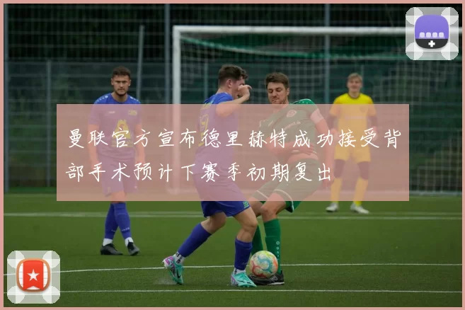 曼联官方宣布德里赫特成功接受背部手术预计下赛季初期复出