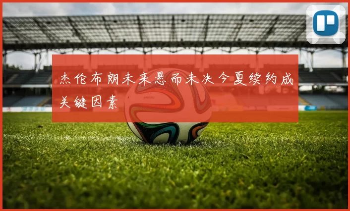 杰伦布朗未来悬而未决今夏续约成关键因素