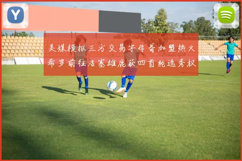 美媒模拟三方交易字母哥加盟热火希罗前往活塞雄鹿获四首轮选秀权与两次互换权