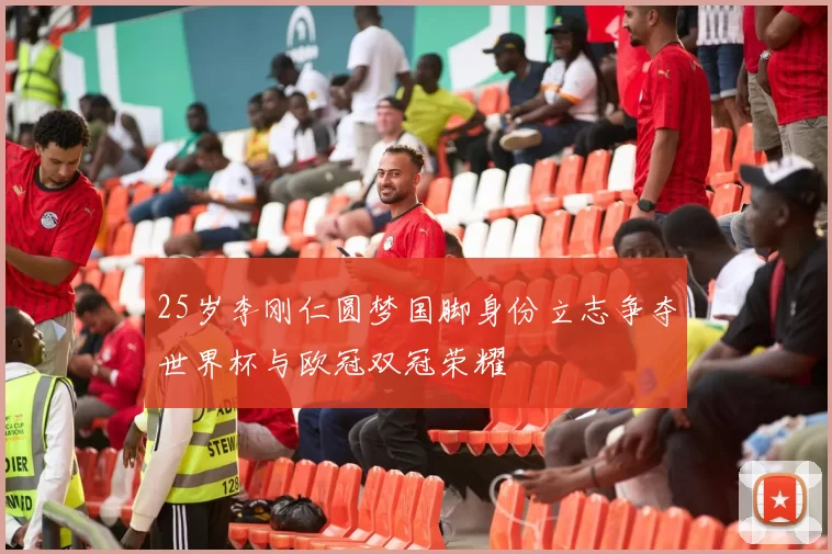 25岁李刚仁圆梦国脚身份立志争夺世界杯与欧冠双冠荣耀