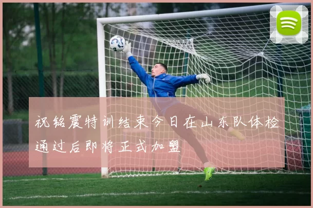 祝铭震特训结束今日在山东队体检通过后即将正式加盟