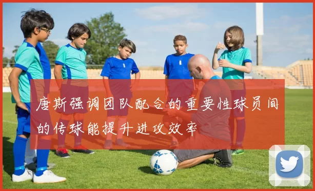 唐斯强调团队配合的重要性球员间的传球能提升进攻效率
