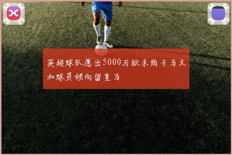 英超球队愿出5000万欧求购卡马文加球员倾向留皇马