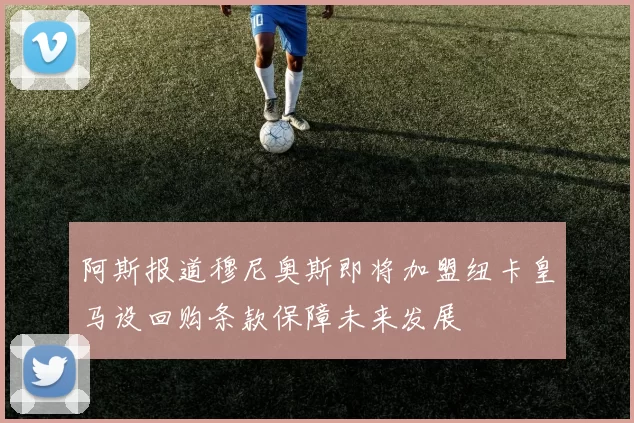 阿斯报道穆尼奥斯即将加盟纽卡皇马设回购条款保障未来发展