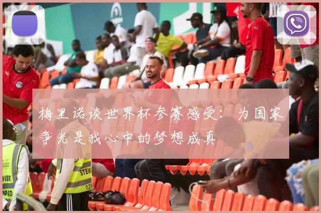 梅里诺谈世界杯参赛感受：为国家争光是我心中的梦想成真