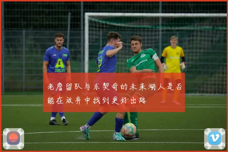 老詹留队与东契奇的未来湖人是否能在放弃中找到更好出路