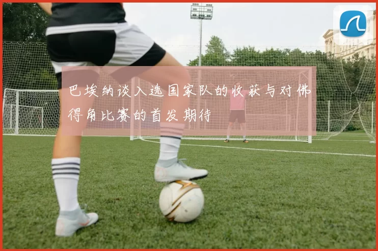 巴埃纳谈入选国家队的收获与对佛得角比赛的首发期待