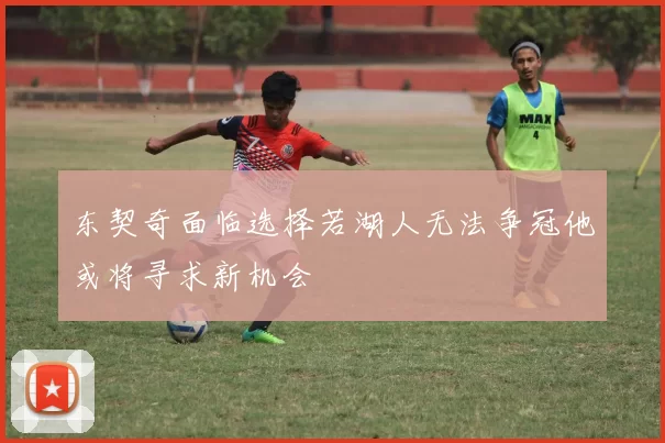 东契奇面临选择若湖人无法争冠他或将寻求新机会