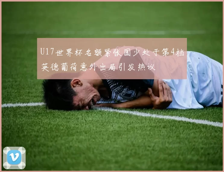 U17世界杯名额紧张国少处于第4档英德葡荷意外出局引发热议