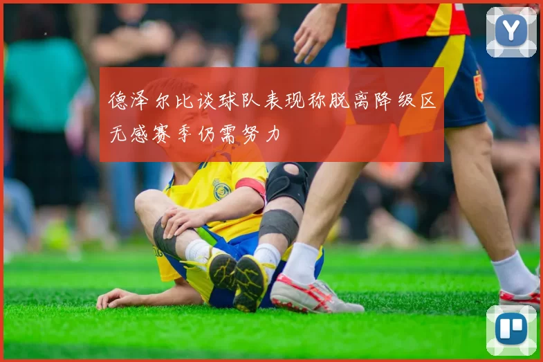 德泽尔比谈球队表现称脱离降级区无感赛季仍需努力