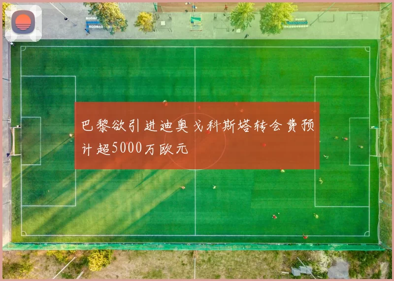 巴黎欲引进迪奥戈科斯塔转会费预计超5000万欧元