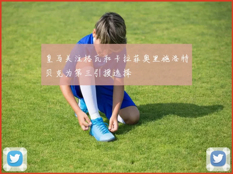 皇马关注格瓦和卡拉菲奥里施洛特贝克为第三引援选择