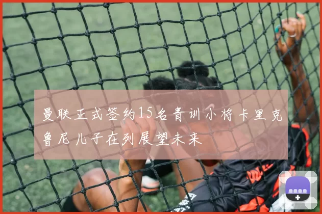 曼联正式签约15名青训小将卡里克鲁尼儿子在列展望未来