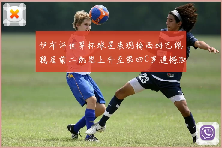 伊布评世界杯球星表现梅西姆巴佩稳居前二凯恩上升至第四C罗遗憾跌出前十