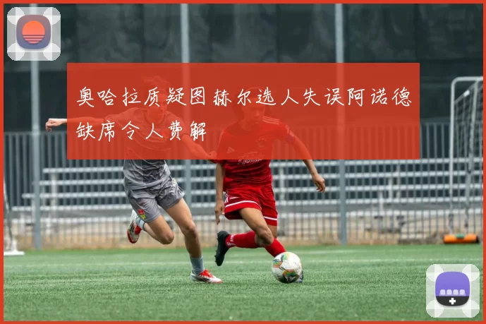 奥哈拉质疑图赫尔选人失误阿诺德缺席令人费解