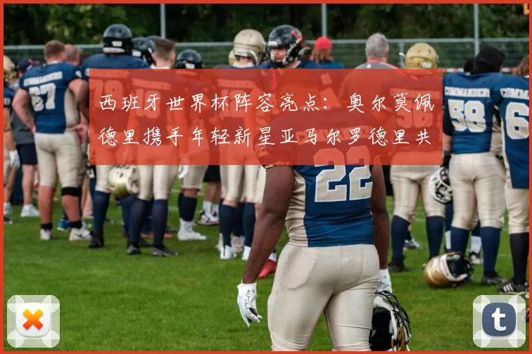 西班牙世界杯阵容亮点：奥尔莫佩德里携手年轻新星亚马尔罗德里共赴荣耀之战