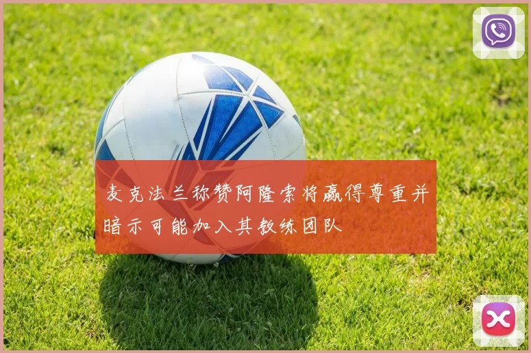 麦克法兰称赞阿隆索将赢得尊重并暗示可能加入其教练团队